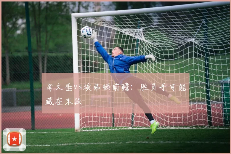 考文垂vs埃弗顿前瞻:胜负手可能藏在末段