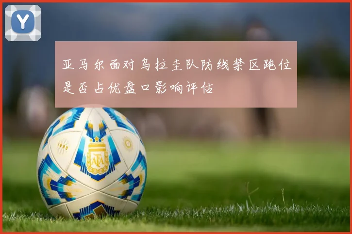 亚马尔面对乌拉圭队防线禁区跑位是否占优盘口影响评估