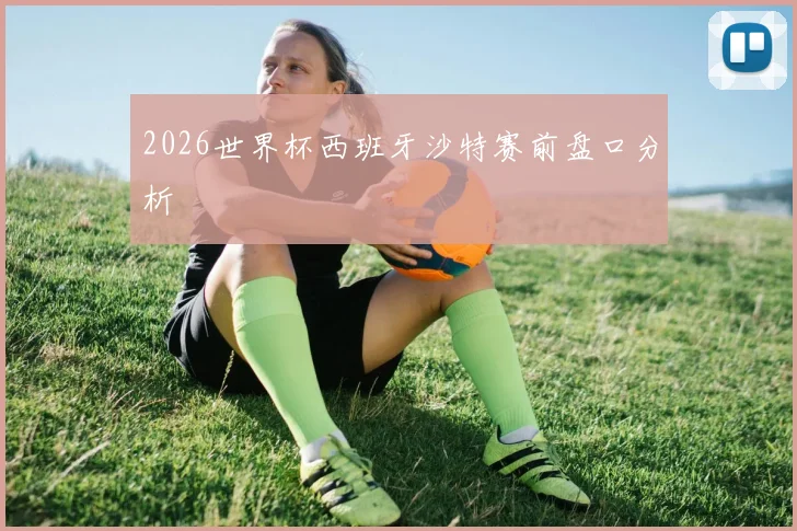 2026世界杯西班牙沙特赛前盘口分析