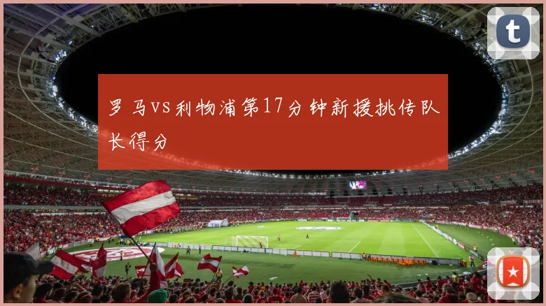 罗马vs利物浦第17分钟新援挑传队长得分