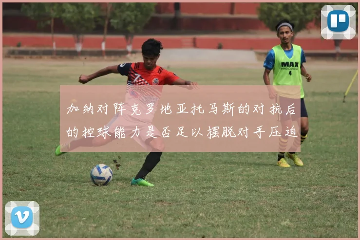 加纳对阵克罗地亚托马斯的对抗后的控球能力是否足以摆脱对手压迫