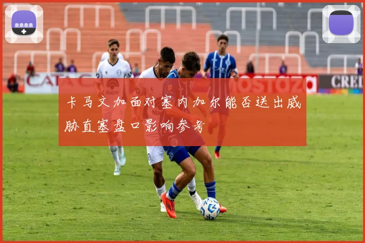 卡马文加面对塞内加尔能否送出威胁直塞盘口影响参考
