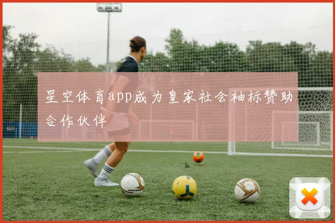 星空体育app成为皇家社会袖标赞助合作伙伴