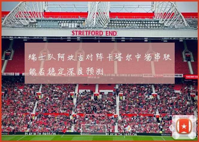 瑞士队阿坎吉对阵卡塔尔中场串联能否稳定深度预测