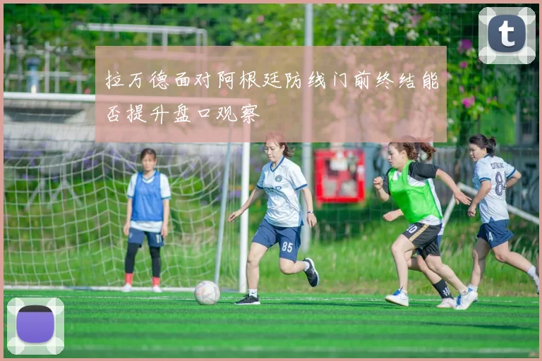 拉万德面对阿根廷防线门前终结能否提升盘口观察