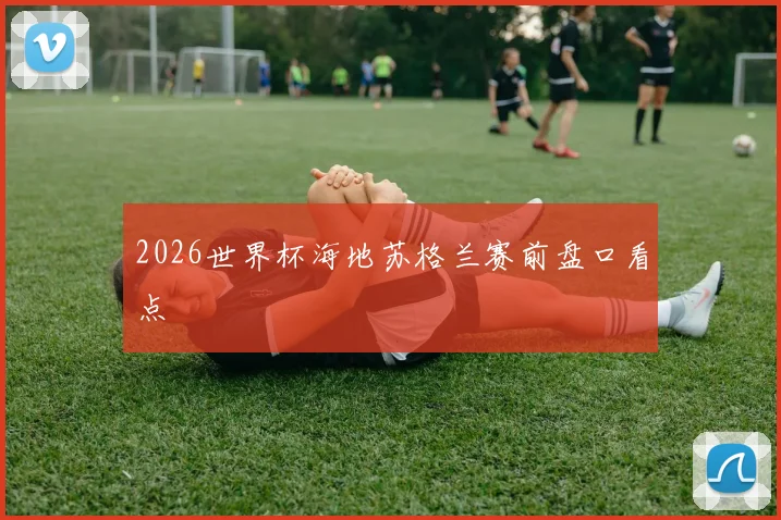 2026世界杯海地苏格兰赛前盘口看点