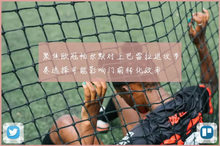 聚焦欧冠帕尔默对上巴雷拉进攻节奏选择可能影响门前转化效率