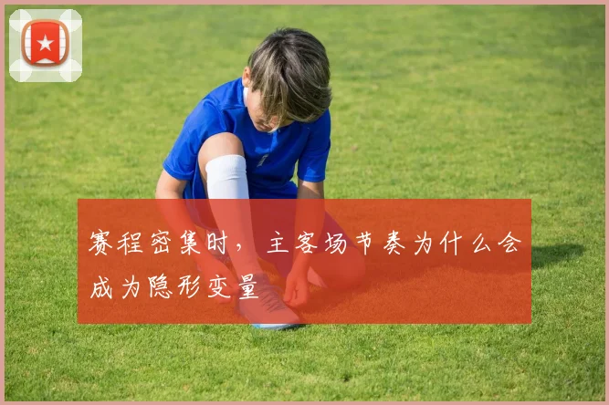 赛程密集时,主客场节奏为什么会成为隐形变量