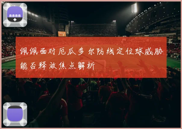 佩佩面对厄瓜多尔防线定位球威胁能否释放焦点解析