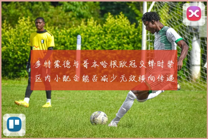 多特蒙德与哥本哈根欧冠交锋时禁区内小配合能否减少无效横向传递