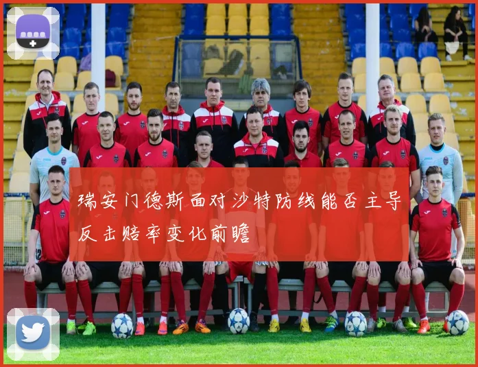 瑞安门德斯面对沙特防线能否主导反击赔率变化前瞻