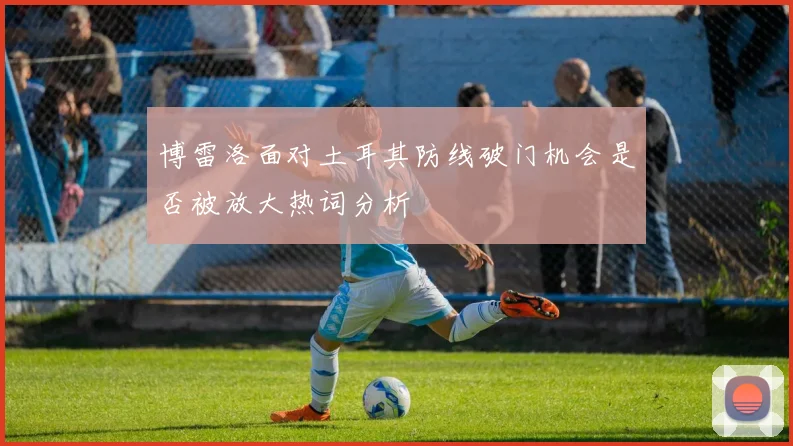博雷洛面对土耳其防线破门机会是否被放大热词分析