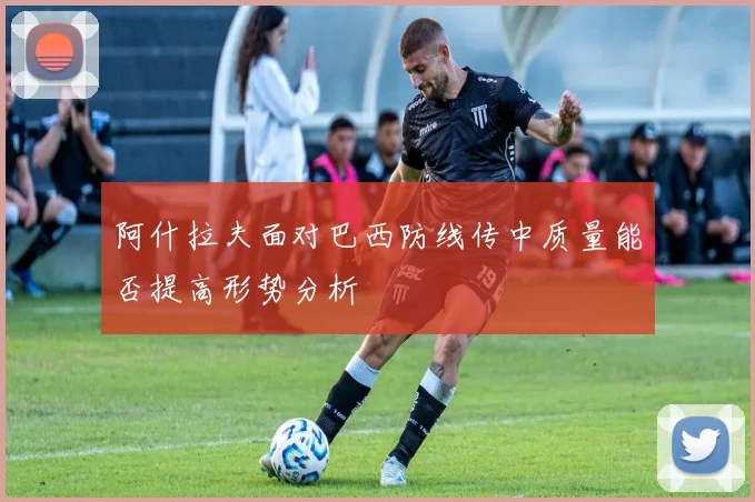 阿什拉夫面对巴西防线传中质量能否提高形势分析