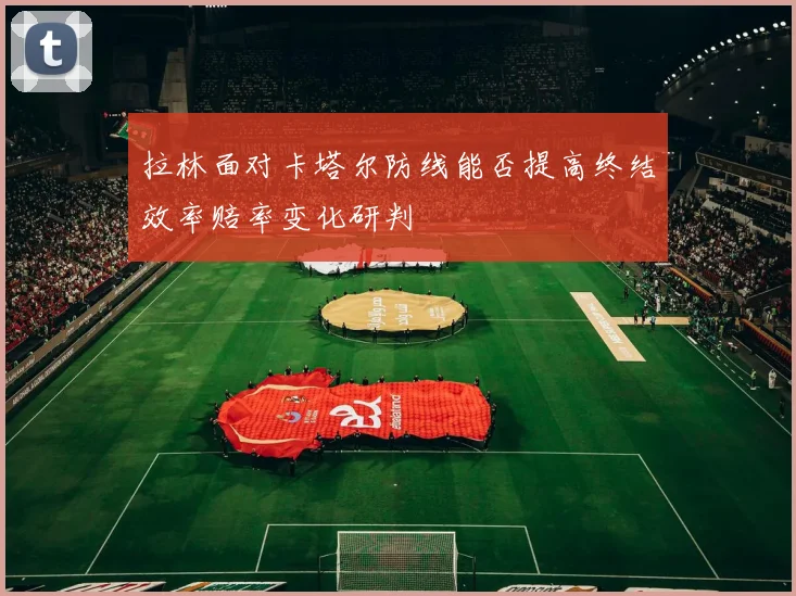 拉林面对卡塔尔防线能否提高终结效率赔率变化研判