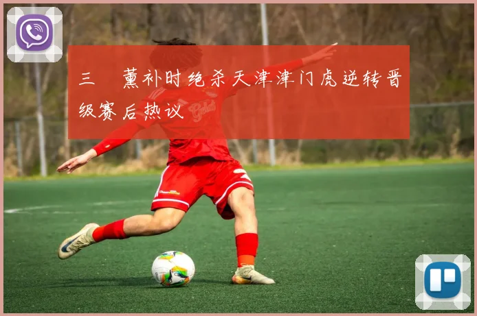 三笘薰补时绝杀天津津门虎逆转晋级赛后热议