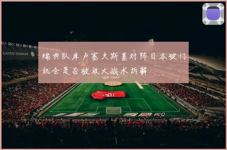 瑞典队库卢塞夫斯基对阵日本破门机会是否被放大战术拆解
