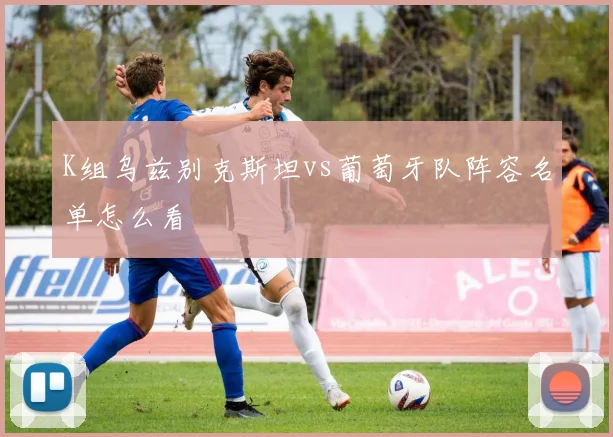 K组乌兹别克斯坦vs葡萄牙队阵容名单怎么看