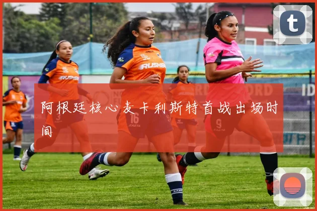 阿根廷核心麦卡利斯特首战出场时间