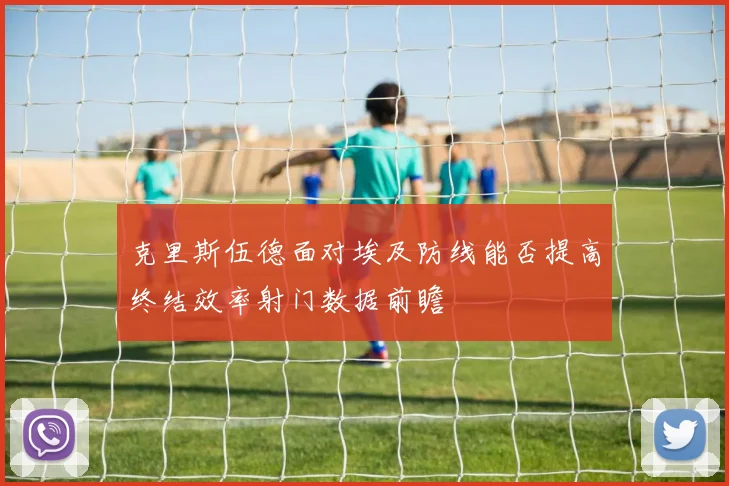 克里斯伍德面对埃及防线能否提高终结效率射门数据前瞻