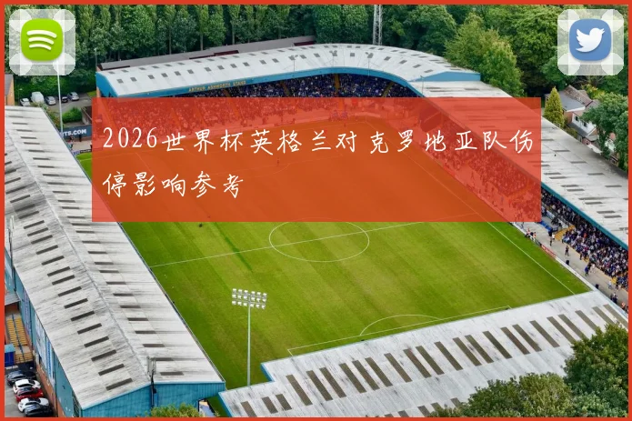 2026世界杯英格兰对克罗地亚队伤停影响参考