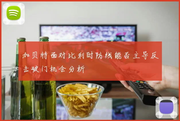 加贝特面对比利时防线能否主导反击破门机会分析