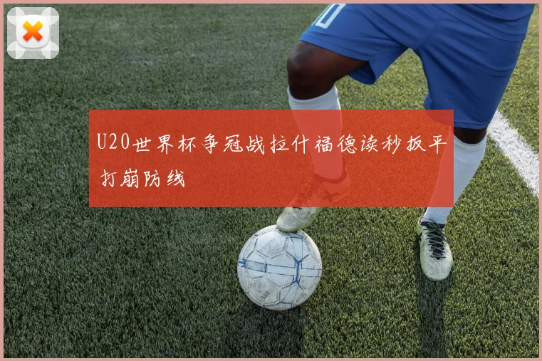 U20世界杯争冠战拉什福德读秒扳平打崩防线
