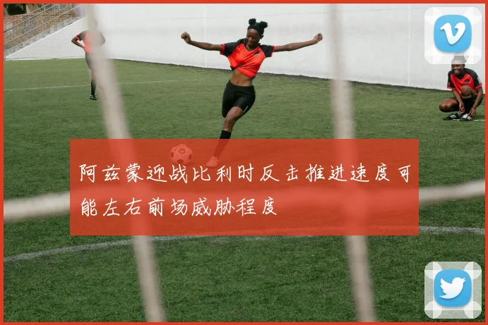 阿兹蒙迎战比利时反击推进速度可能左右前场威胁程度