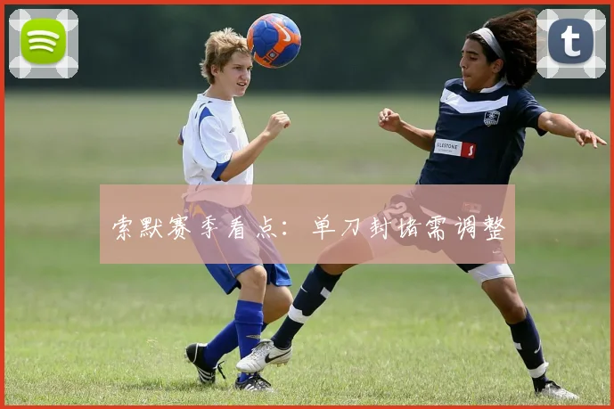 索默赛季看点：单刀封堵需调整