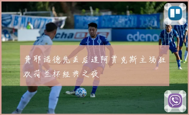 费耶诺德先丢后追阿贾克斯主场狂欢荷兰杯经典之夜