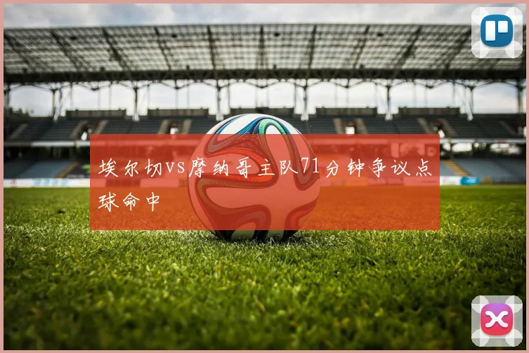 埃尔切vs摩纳哥主队71分钟争议点球命中