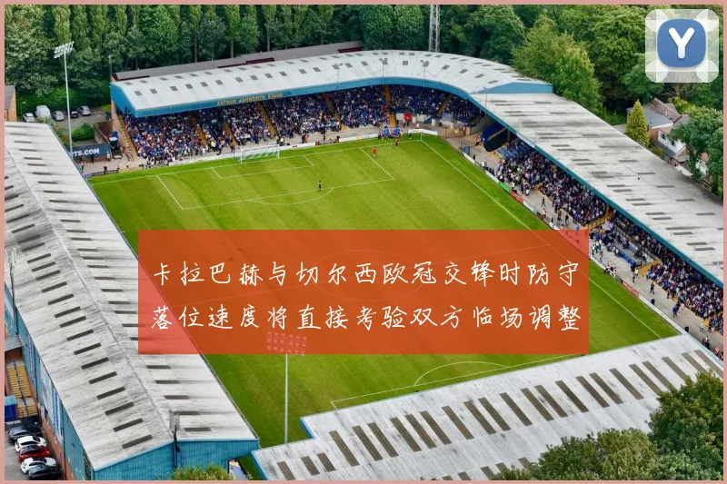 卡拉巴赫与切尔西欧冠交锋时防守落位速度将直接考验双方临场调整