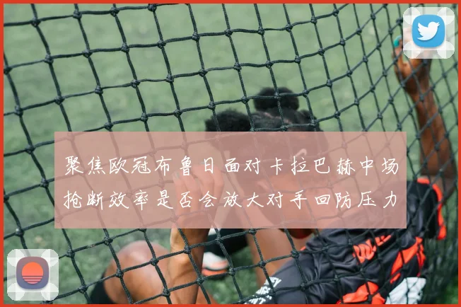 聚焦欧冠布鲁日面对卡拉巴赫中场抢断效率是否会放大对手回防压力