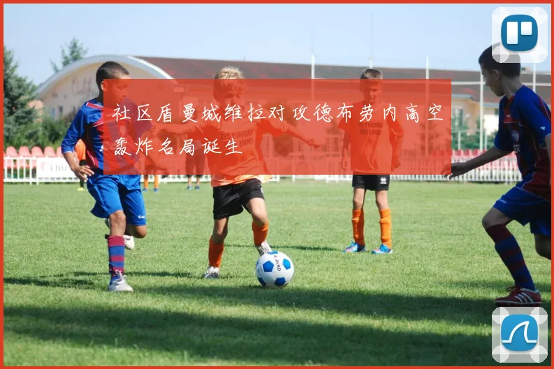 社区盾曼城维拉对攻德布劳内高空轰炸名局诞生