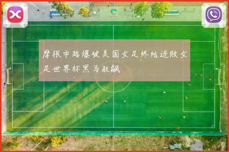 摩根中路爆破美国女足终结连败女足世界杯黑马狂飙