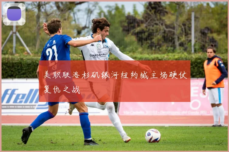美职联洛杉矶银河纽约城主场硬仗复仇之战