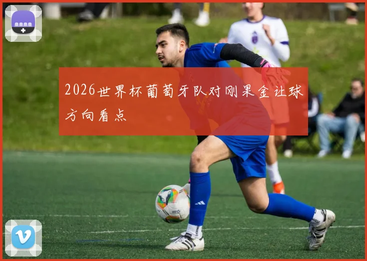 2026世界杯葡萄牙队对刚果金让球方向看点