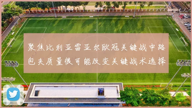 聚焦比利亚雷亚尔欧冠关键战中路包夹质量很可能改变关键战术选择
