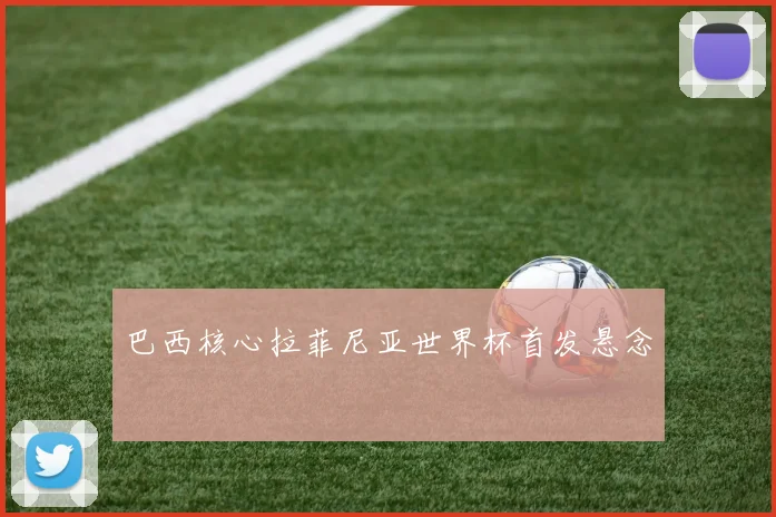 巴西核心拉菲尼亚世界杯首发悬念