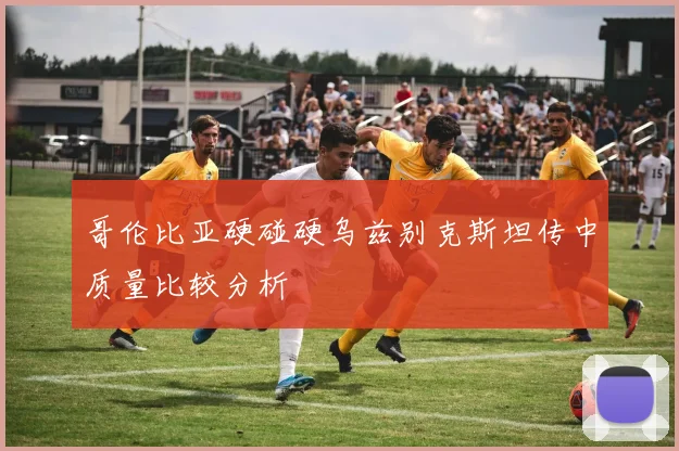 哥伦比亚硬碰硬乌兹别克斯坦传中质量比较分析