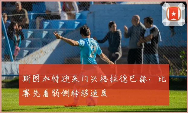 斯图加特迎来门兴格拉德巴赫,比赛先看弱侧转移速度