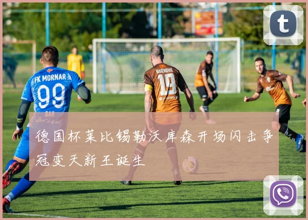 德国杯莱比锡勒沃库森开场闪击争冠变天新王诞生