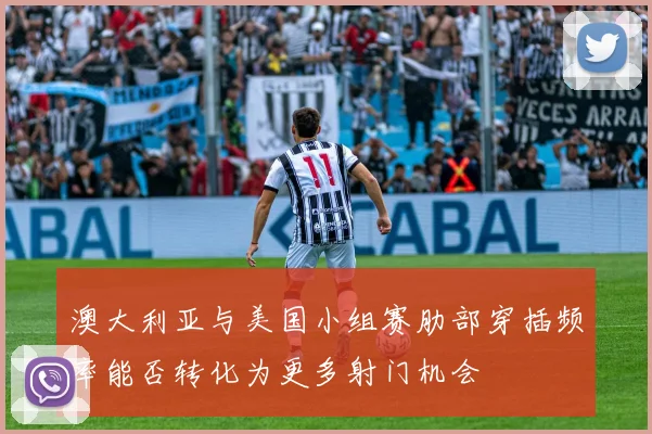 澳大利亚与美国小组赛肋部穿插频率能否转化为更多射门机会