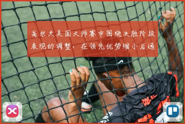 高尔夫美国大师赛中围绕决胜阶段表现的调整,在领先优势缩小后通常从哪里开始