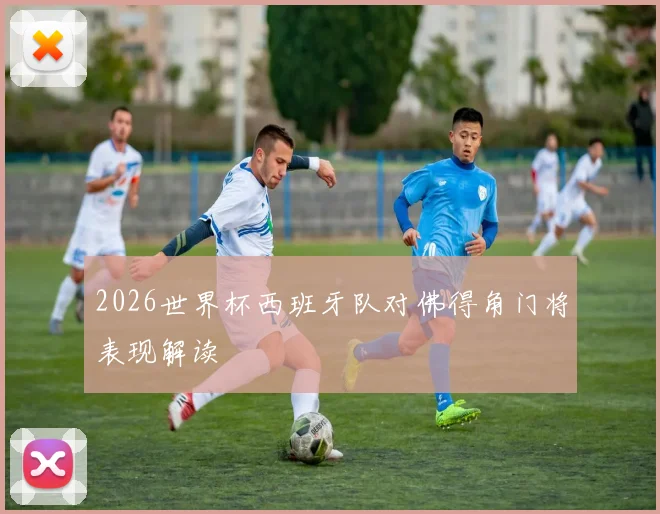2026世界杯西班牙队对佛得角门将表现解读