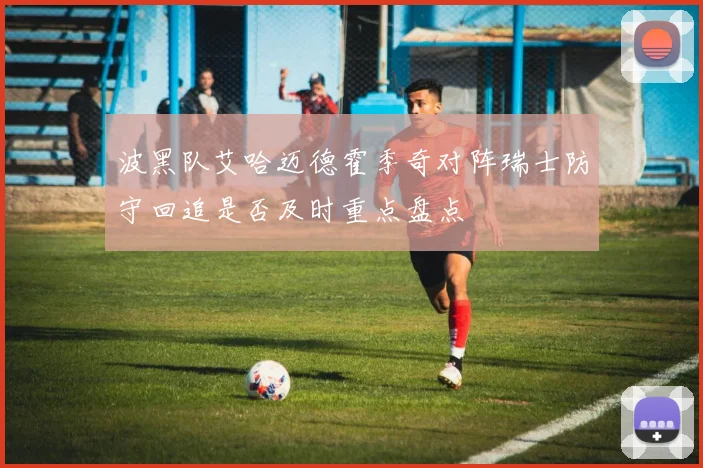 波黑队艾哈迈德霍季奇对阵瑞士防守回追是否及时重点盘点